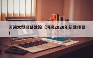 武安河间大型网站建设（河间2020年新建项目）