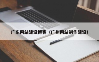 武安广东网站建设博客（广州网站制作建设）