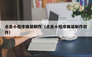 武安点击小程序换装制作（点击小程序换装制作软件）