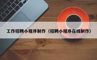 武安工作招聘小程序制作（招聘小程序在线制作）