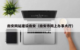 武安南安网站建设南安（南安市网上办事大厅）