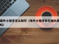 武安国外小程序怎么制作（海外小程序能在国内用吗）