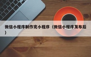 武安微信小程序制作完小程序（微信小程序发布后）