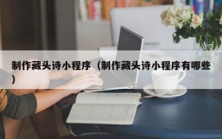 武安制作藏头诗小程序（制作藏头诗小程序有哪些）