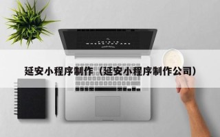 武安延安小程序制作（延安小程序制作公司）