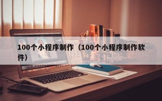 武安100个小程序制作（100个小程序制作软件）
