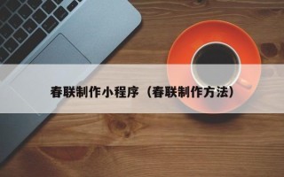 武安春联制作小程序（春联制作方法）